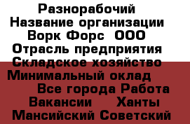 Разнорабочий › Название организации ­ Ворк Форс, ООО › Отрасль предприятия ­ Складское хозяйство › Минимальный оклад ­ 27 000 - Все города Работа » Вакансии   . Ханты-Мансийский,Советский г.